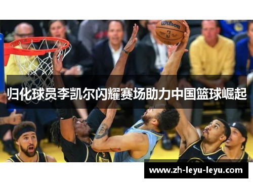 归化球员李凯尔闪耀赛场助力中国篮球崛起