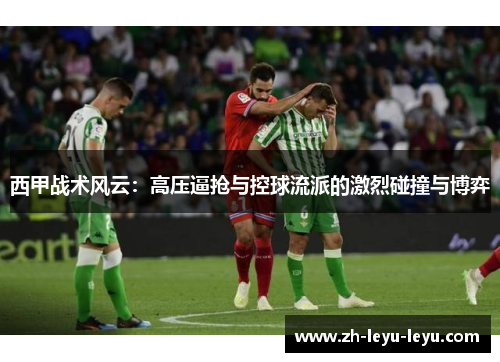 西甲战术风云：高压逼抢与控球流派的激烈碰撞与博弈