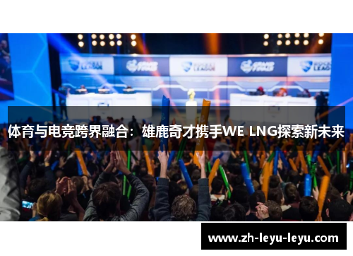 体育与电竞跨界融合：雄鹿奇才携手WE LNG探索新未来
