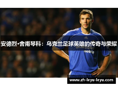 安德烈·舍甫琴科：乌克兰足球英雄的传奇与荣耀